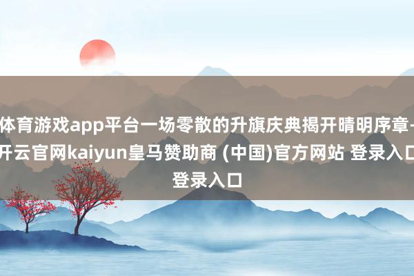 体育游戏app平台一场零散的升旗庆典揭开晴明序章-开云官网kaiyun皇马赞助商 (中国)官方网站 登录入口