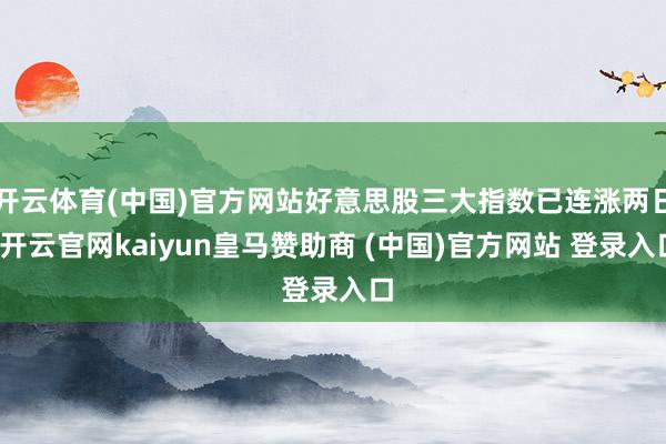 开云体育(中国)官方网站好意思股三大指数已连涨两日-开云官网kaiyun皇马赞助商 (中国)官方网站 登录入口