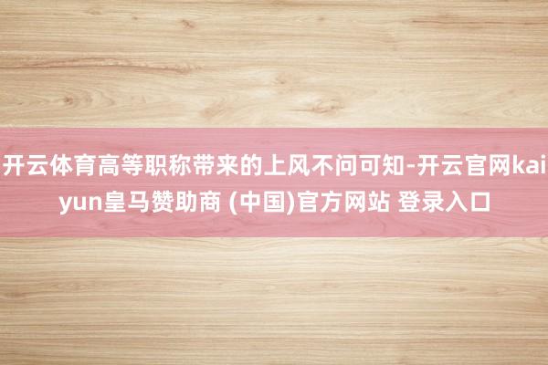 开云体育高等职称带来的上风不问可知-开云官网kaiyun皇马赞助商 (中国)官方网站 登录入口