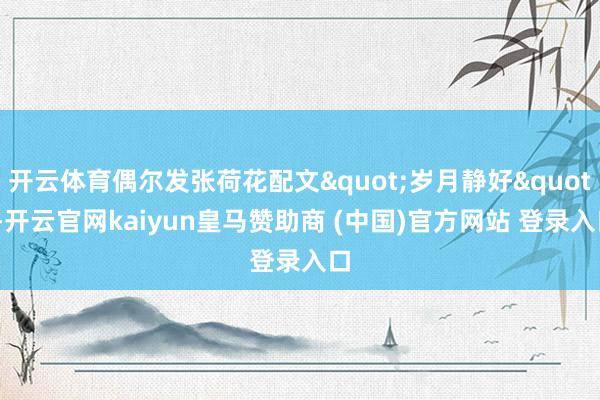 开云体育偶尔发张荷花配文"岁月静好"-开云官网kaiyun皇马赞助商 (中国)官方网站 登录入口