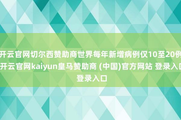 开云官网切尔西赞助商世界每年新增病例仅10至20例-开云官网kaiyun皇马赞助商 (中国)官方网站 登录入口