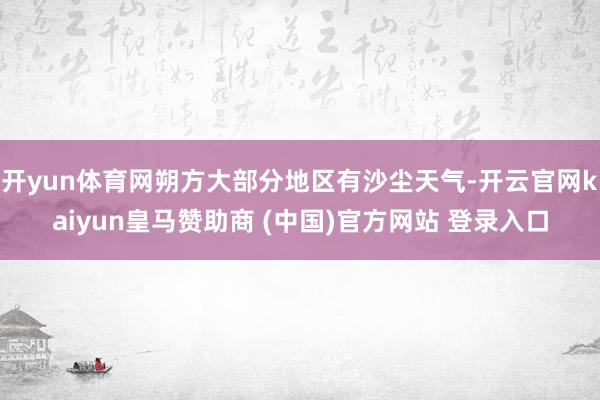开yun体育网朔方大部分地区有沙尘天气-开云官网kaiyun皇马赞助商 (中国)官方网站 登录入口