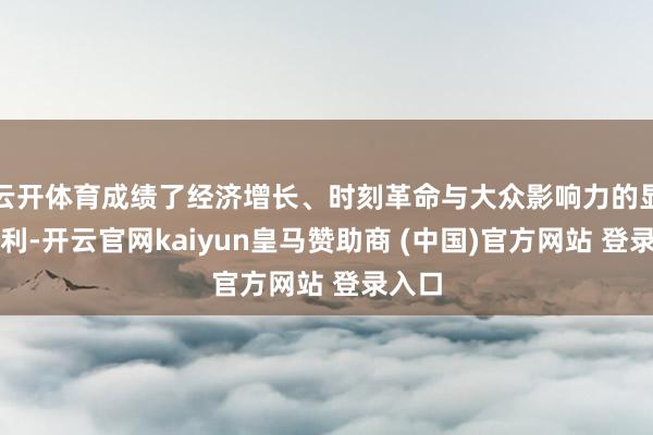 云开体育成绩了经济增长、时刻革命与大众影响力的显耀红利-开云官网kaiyun皇马赞助商 (中国)官方网站 登录入口