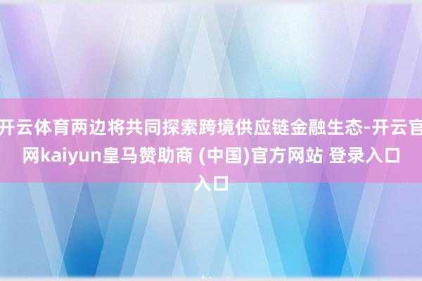 开云体育两边将共同探索跨境供应链金融生态-开云官网kaiyun皇马赞助商 (中国)官方网站 登录入口