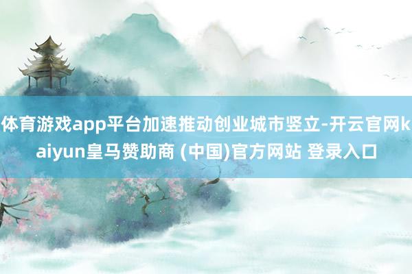 体育游戏app平台加速推动创业城市竖立-开云官网kaiyun皇马赞助商 (中国)官方网站 登录入口