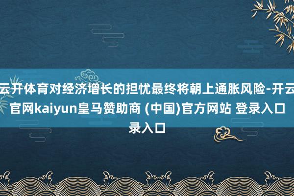 云开体育对经济增长的担忧最终将朝上通胀风险-开云官网kaiyun皇马赞助商 (中国)官方网站 登录入口