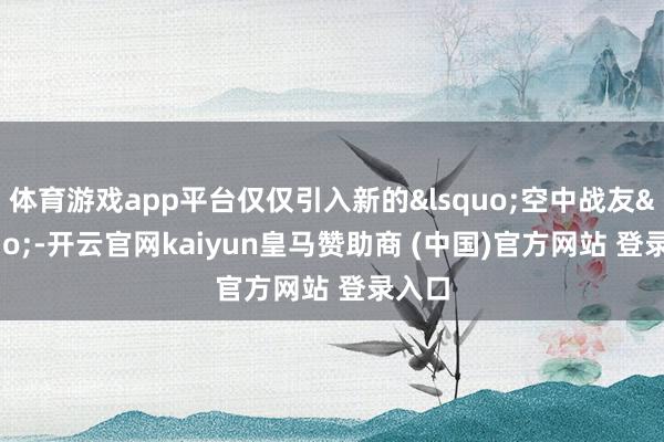 体育游戏app平台仅仅引入新的&lsquo;空中战友&rsquo;-开云官网kaiyun皇马赞助商 (中国)官方网站 登录入口
