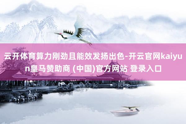 云开体育算力刚劲且能效发扬出色-开云官网kaiyun皇马赞助商 (中国)官方网站 登录入口