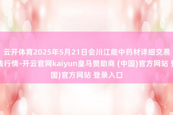 云开体育2025年5月21日会川江能中药材详细交易市集价钱行情-开云官网kaiyun皇马赞助商 (中国)官方网站 登录入口