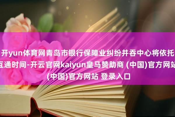 开yun体育网青岛市银行保障业纠纷并吞中心将依托数据互联互通时间-开云官网kaiyun皇马赞助商 (中国)官方网站 登录入口