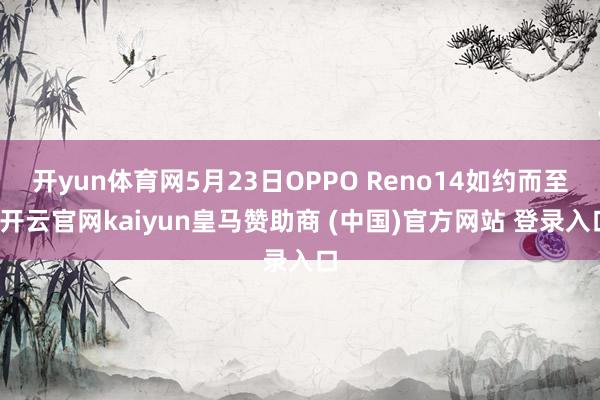 开yun体育网5月23日OPPO Reno14如约而至-开云官网kaiyun皇马赞助商 (中国)官方网站 登录入口