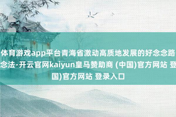 体育游戏app平台青海省激动高质地发展的好念念路、好作念法-开云官网kaiyun皇马赞助商 (中国)官方网站 登录入口
