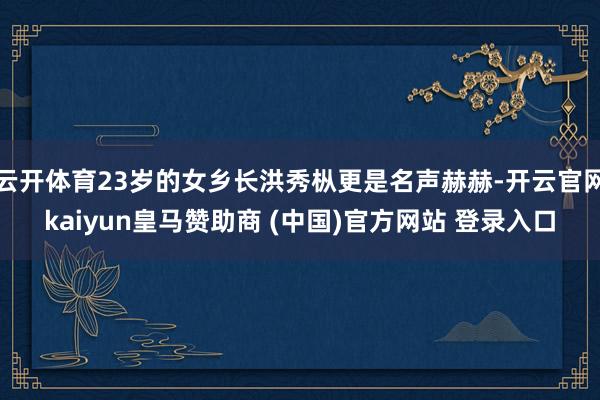 云开体育23岁的女乡长洪秀枞更是名声赫赫-开云官网kaiyun皇马赞助商 (中国)官方网站 登录入口