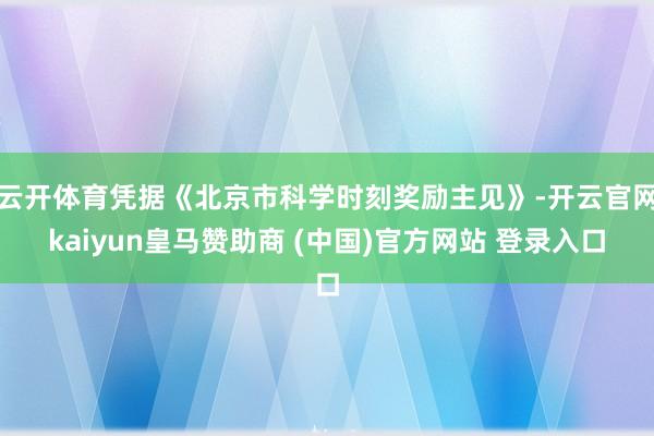 云开体育凭据《北京市科学时刻奖励主见》-开云官网kaiyun皇马赞助商 (中国)官方网站 登录入口