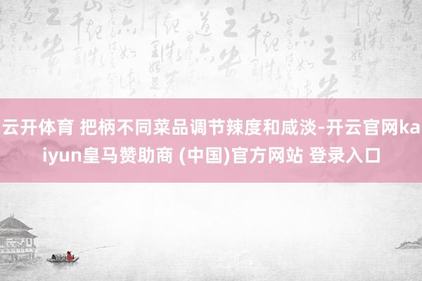 云开体育 把柄不同菜品调节辣度和咸淡-开云官网kaiyun皇马赞助商 (中国)官方网站 登录入口