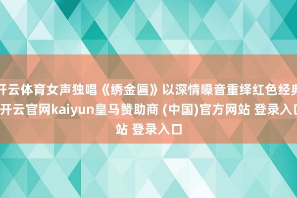 开云体育女声独唱《绣金匾》以深情嗓音重绎红色经典-开云官网kaiyun皇马赞助商 (中国)官方网站 登录入口
