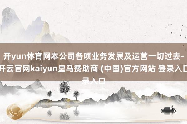 开yun体育网　　本公司各项业务发展及运营一切过去-开云官网kaiyun皇马赞助商 (中国)官方网站 登录入口