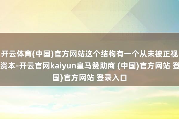 开云体育(中国)官方网站这个结构有一个从未被正视的隐性资本-开云官网kaiyun皇马赞助商 (中国)官方网站 登录入口