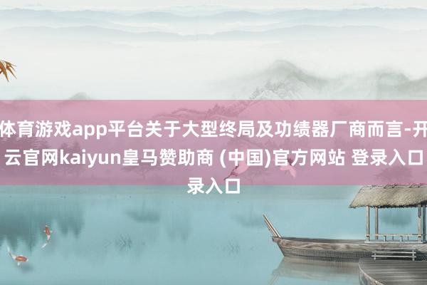 体育游戏app平台关于大型终局及功绩器厂商而言-开云官网kaiyun皇马赞助商 (中国)官方网站 登录入口
