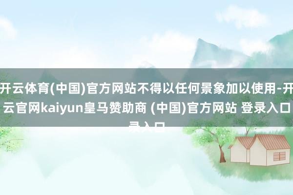开云体育(中国)官方网站不得以任何景象加以使用-开云官网kaiyun皇马赞助商 (中国)官方网站 登录入口