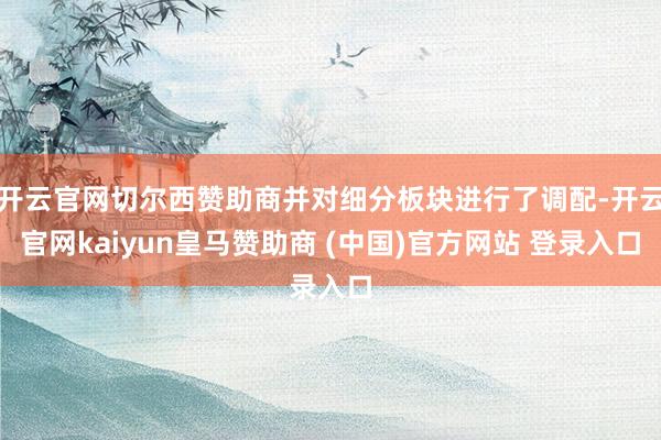 开云官网切尔西赞助商并对细分板块进行了调配-开云官网kaiyun皇马赞助商 (中国)官方网站 登录入口