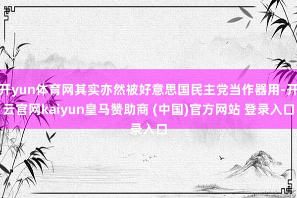开yun体育网其实亦然被好意思国民主党当作器用-开云官网kaiyun皇马赞助商 (中国)官方网站 登录入口