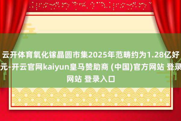 云开体育氧化镓晶圆市集2025年范畴约为1.28亿好意思元-开云官网kaiyun皇马赞助商 (中国)官方网站 登录入口