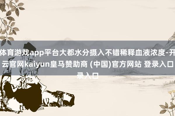 体育游戏app平台大都水分摄入不错稀释血液浓度-开云官网kaiyun皇马赞助商 (中国)官方网站 登录入口