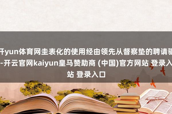 开yun体育网圭表化的使用经由领先从督察垫的聘请驱动-开云官网kaiyun皇马赞助商 (中国)官方网站 登录入口