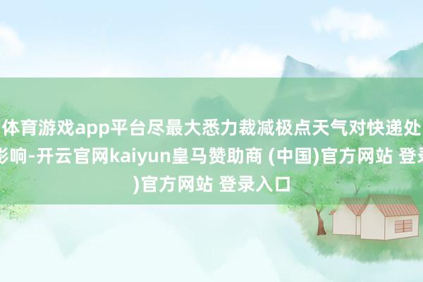体育游戏app平台尽最大悉力裁减极点天气对快递处事的影响-开云官网kaiyun皇马赞助商 (中国)官方网站 登录入口