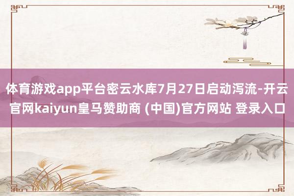 体育游戏app平台　　密云水库7月27日启动泻流-开云官网kaiyun皇马赞助商 (中国)官方网站 登录入口