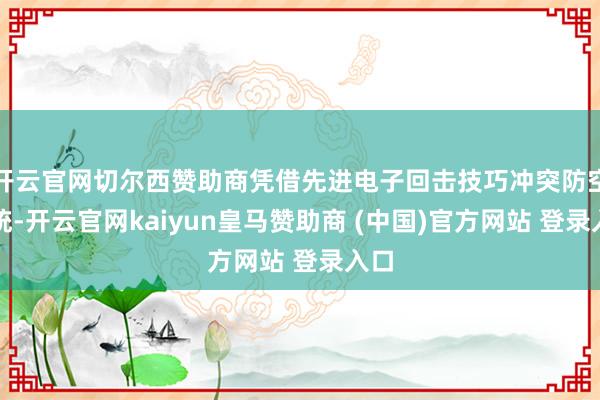 开云官网切尔西赞助商凭借先进电子回击技巧冲突防空系统-开云官网kaiyun皇马赞助商 (中国)官方网站 登录入口