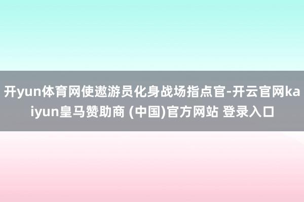 开yun体育网使遨游员化身战场指点官-开云官网kaiyun皇马赞助商 (中国)官方网站 登录入口
