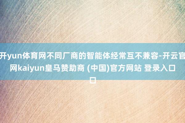 开yun体育网不同厂商的智能体经常互不兼容-开云官网kaiyun皇马赞助商 (中国)官方网站 登录入口
