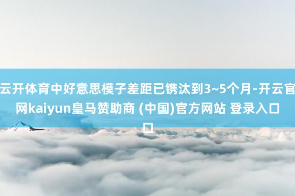 云开体育中好意思模子差距已镌汰到3~5个月-开云官网kaiyun皇马赞助商 (中国)官方网站 登录入口