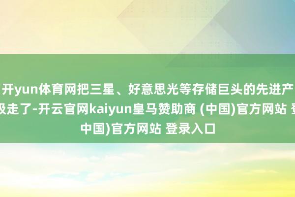 开yun体育网把三星、好意思光等存储巨头的先进产能王人吸走了-开云官网kaiyun皇马赞助商 (中国)官方网站 登录入口