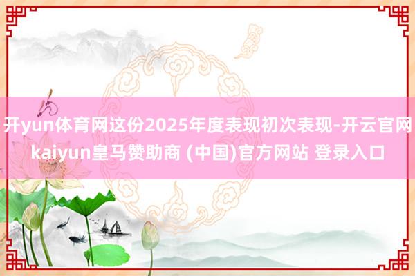 开yun体育网这份2025年度表现初次表现-开云官网kaiyun皇马赞助商 (中国)官方网站 登录入口