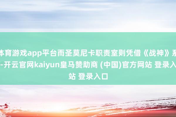 体育游戏app平台而圣莫尼卡职责室则凭借《战神》系列-开云官网kaiyun皇马赞助商 (中国)官方网站 登录入口