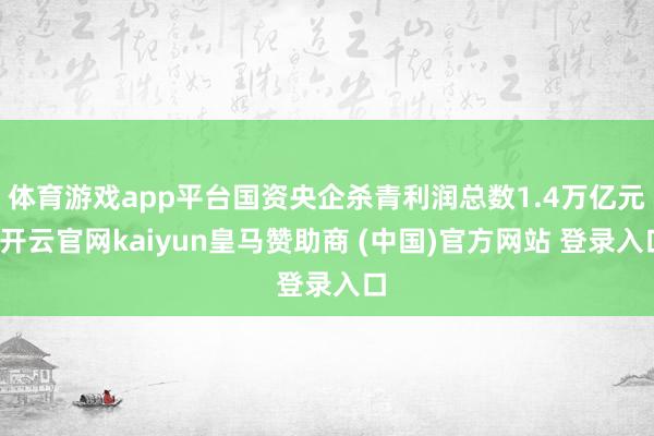 体育游戏app平台国资央企杀青利润总数1.4万亿元-开云官网kaiyun皇马赞助商 (中国)官方网站 登录入口