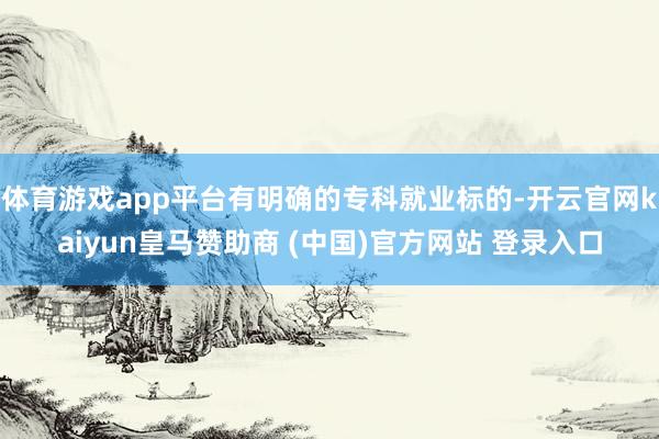 体育游戏app平台有明确的专科就业标的-开云官网kaiyun皇马赞助商 (中国)官方网站 登录入口