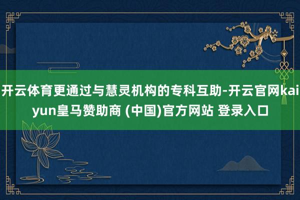 开云体育更通过与慧灵机构的专科互助-开云官网kaiyun皇马赞助商 (中国)官方网站 登录入口
