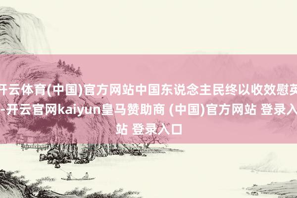 开云体育(中国)官方网站中国东说念主民终以收效慰英灵-开云官网kaiyun皇马赞助商 (中国)官方网站 登录入口