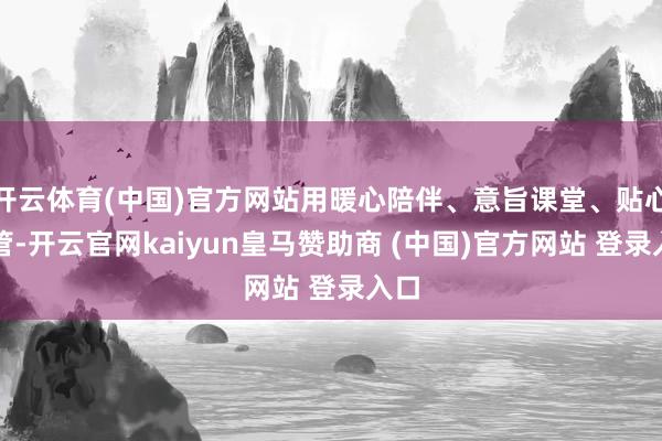 开云体育(中国)官方网站用暖心陪伴、意旨课堂、贴心看管-开云官网kaiyun皇马赞助商 (中国)官方网站 登录入口