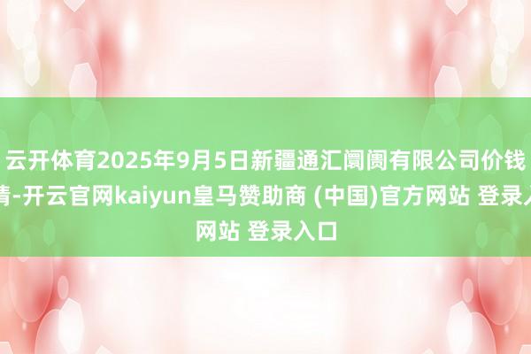 云开体育2025年9月5日新疆通汇阛阓有限公司价钱行情-开云官网kaiyun皇马赞助商 (中国)官方网站 登录入口