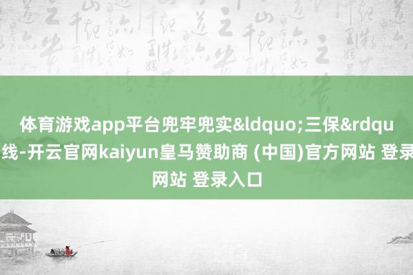 体育游戏app平台兜牢兜实&ldquo;三保&rdquo;底线-开云官网kaiyun皇马赞助商 (中国)官方网站 登录入口